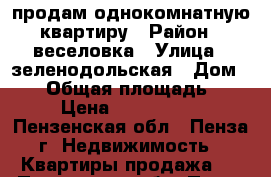 продам однокомнатную квартиру › Район ­ веселовка › Улица ­ зеленодольская › Дом ­ 66 › Общая площадь ­ 42 › Цена ­ 1 500 000 - Пензенская обл., Пенза г. Недвижимость » Квартиры продажа   . Пензенская обл.,Пенза г.